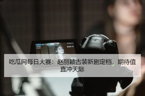吃瓜网每日大赛：赵丽颖古装新剧定档，期待值直冲天际